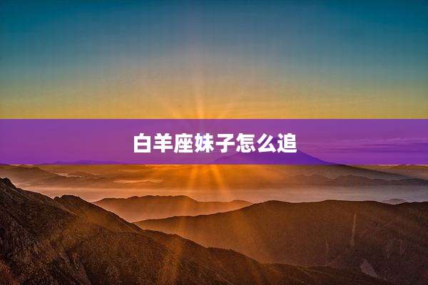 白羊座妹子怎么追