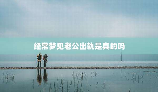 经常梦见老公出轨是真的吗
