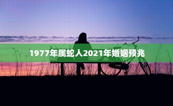 1977年属蛇人2021年婚姻预兆