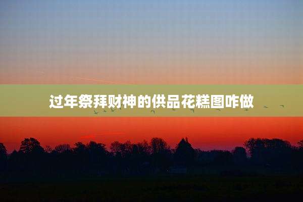 过年祭拜财神的供品花糕图咋做