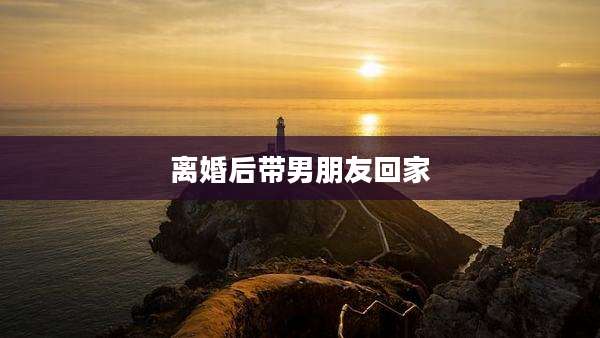 离婚后带男朋友回家