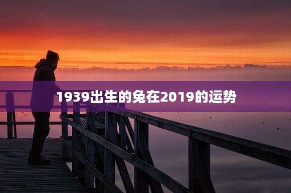 1939出生的兔在2019的运势
