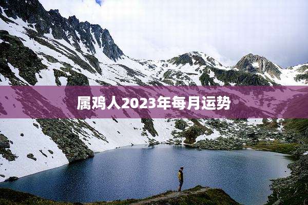 属鸡人2023年每月运势