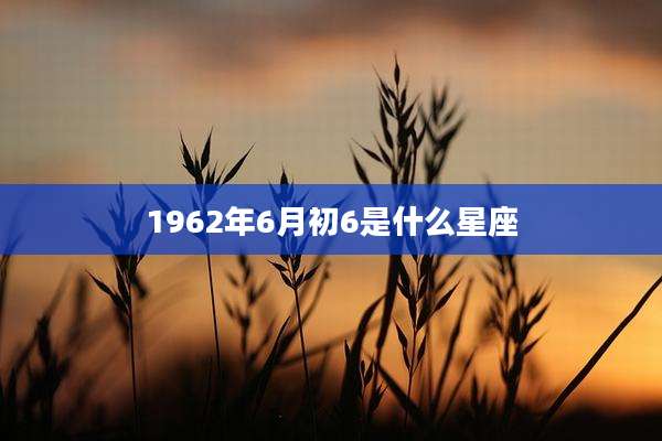 1962年6月初6是什么星座