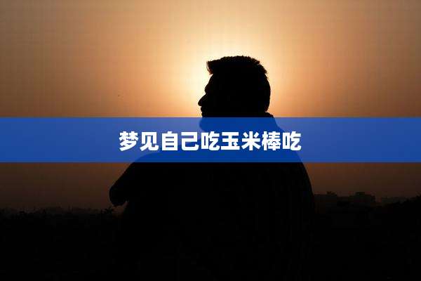 梦见自己吃玉米棒吃