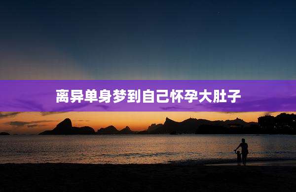 离异单身梦到自己怀孕大肚子