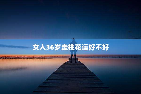 女人36岁走桃花运好不好