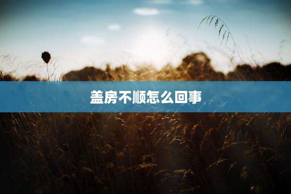 盖房不顺怎么回事
