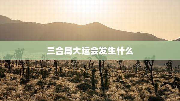 三合局大运会发生什么