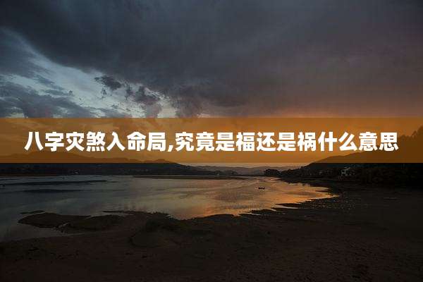 八字灾煞入命局,究竟是福还是祸什么意思
