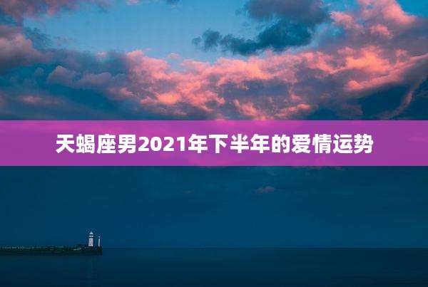 天蝎座男2021年下半年的爱情运势