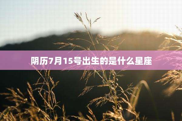 阴历7月15号出生的是什么星座