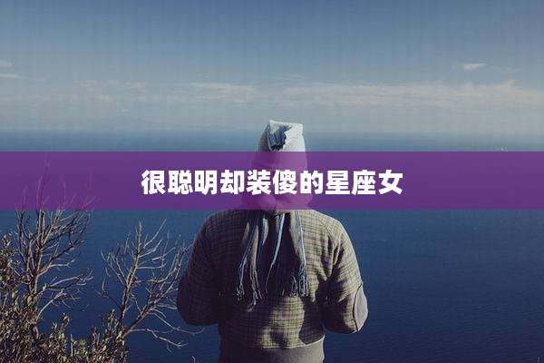 很聪明却装傻的星座女