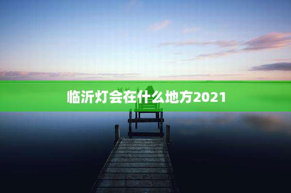 临沂灯会在什么地方2021