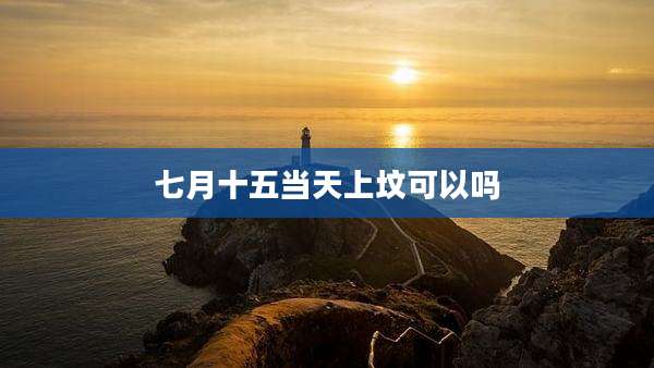 七月十五当天上坟可以吗