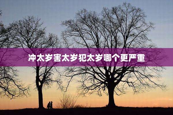 冲太岁害太岁犯太岁哪个更严重
