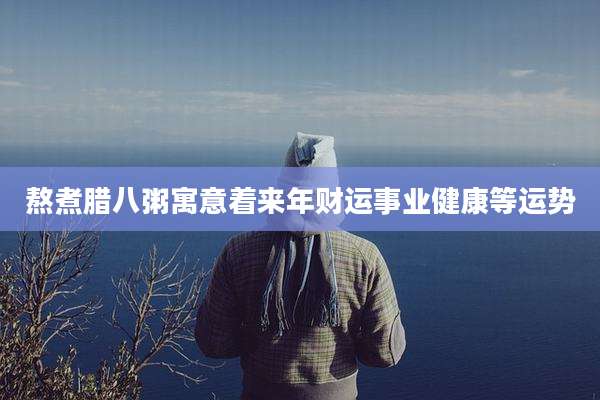 熬煮腊八粥寓意着来年财运事业健康等运势