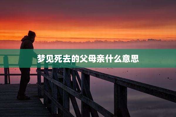 梦见死去的父母亲什么意思