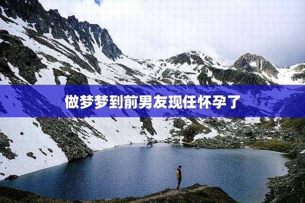 做梦梦到前男友现任怀孕了