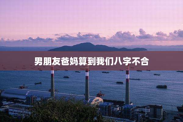 男朋友爸妈算到我们八字不合