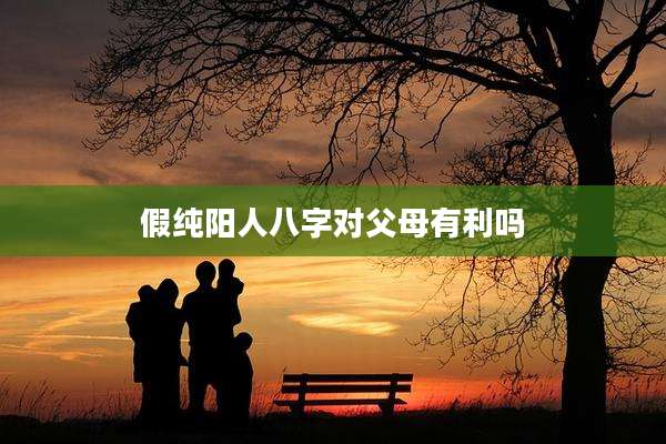 假纯阳人八字对父母有利吗