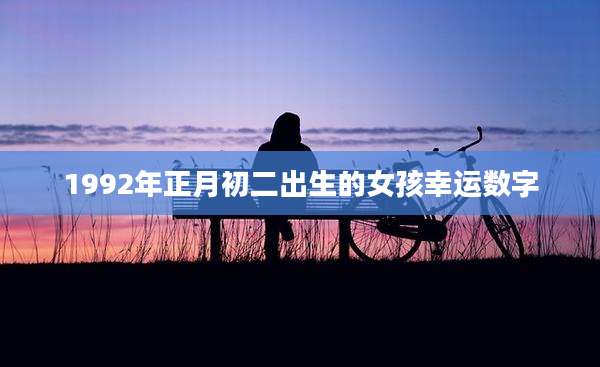 1992年正月初二出生的女孩幸运数字