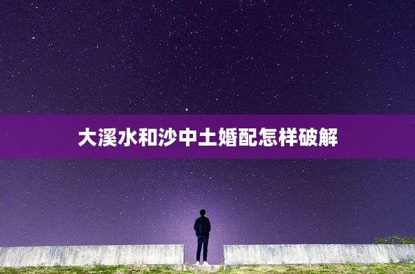 大溪水和沙中土婚配怎样破解