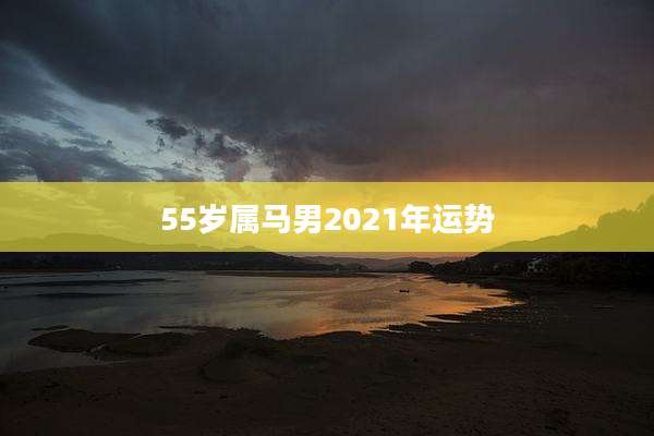 55岁属马男2021年运势