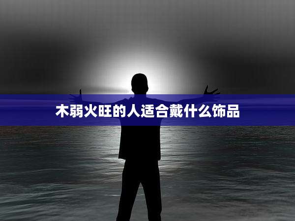 木弱火旺的人适合戴什么饰品