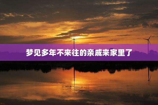 梦见多年不来往的亲戚来家里了