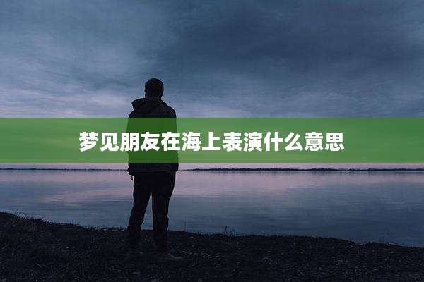梦见朋友在海上表演什么意思