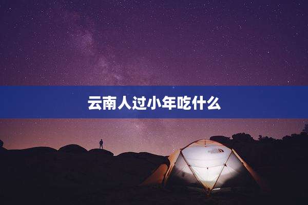 云南人过小年吃什么