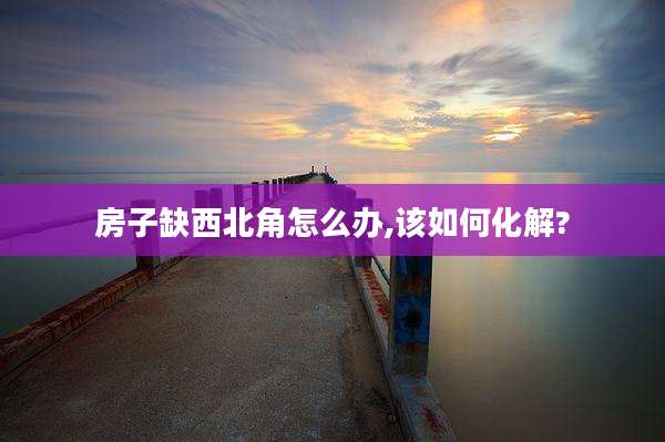 房子缺西北角怎么办,该如何化解?