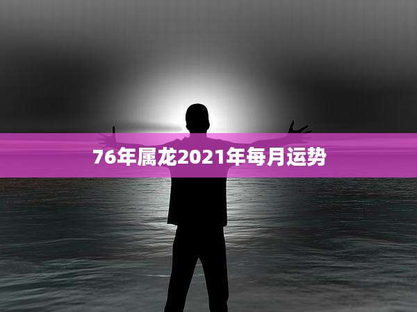 76年属龙2021年每月运势