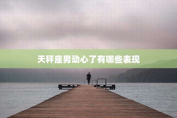 天秤座男动心了有哪些表现