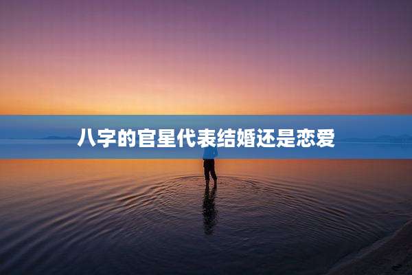 八字的官星代表结婚还是恋爱