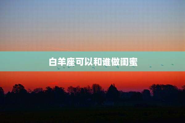 白羊座可以和谁做闺蜜