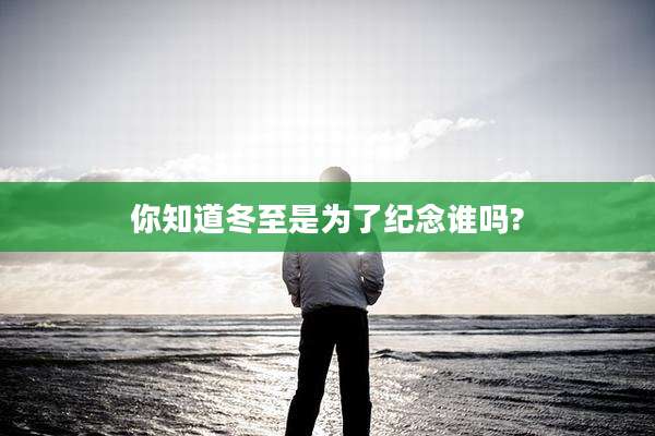 你知道冬至是为了纪念谁吗?