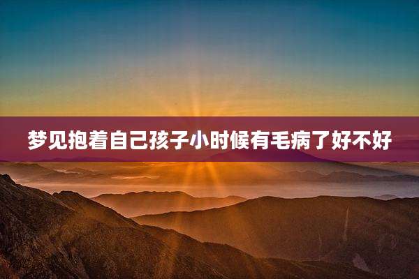 梦见抱着自己孩子小时候有毛病了好不好