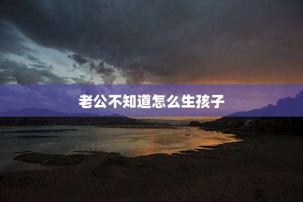 老公不知道怎么生孩子