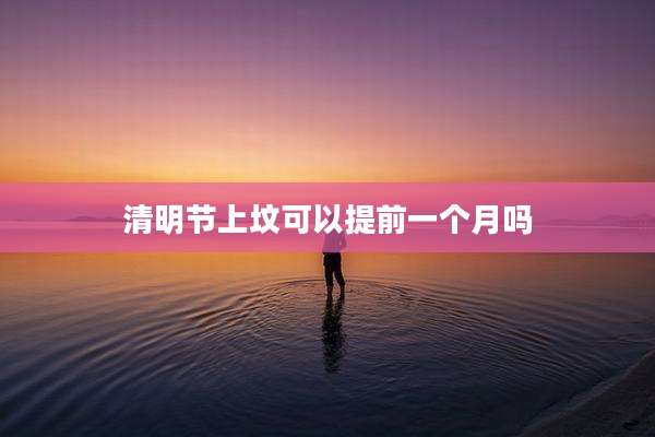 清明节上坟可以提前一个月吗