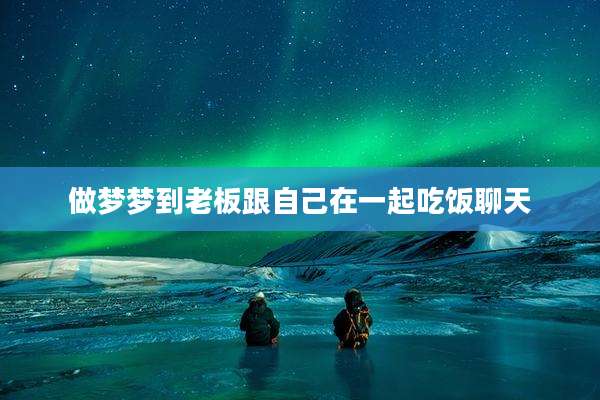 做梦梦到老板跟自己在一起吃饭聊天