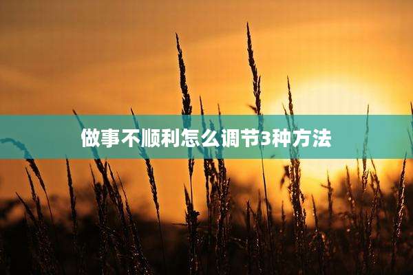 做事不顺利怎么调节3种方法