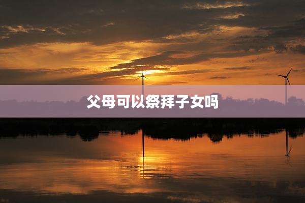 父母可以祭拜子女吗