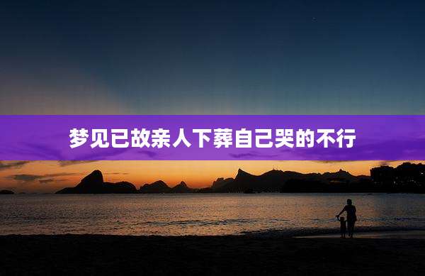 梦见已故亲人下葬自己哭的不行