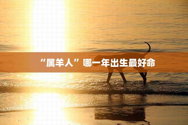 “属羊人”哪一年出生最好命
