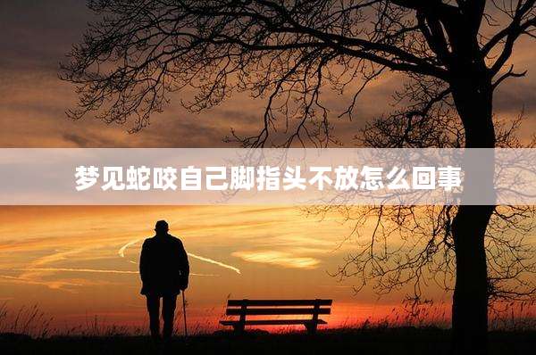 梦见蛇咬自己脚指头不放怎么回事