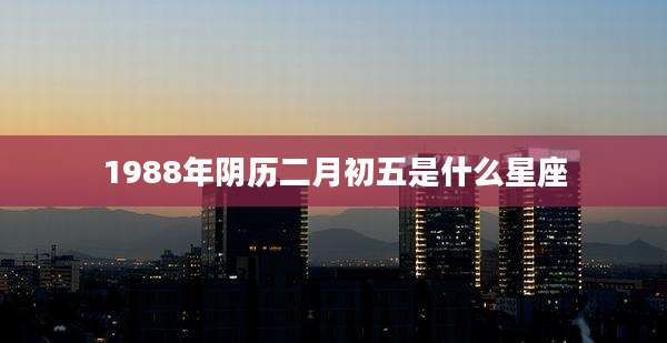 1988年阴历二月初五是什么星座