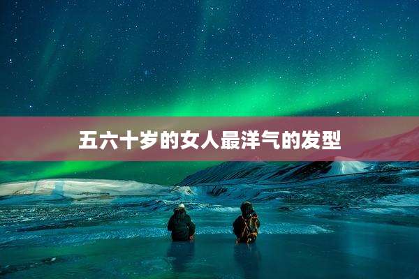 五六十岁的女人最洋气的发型