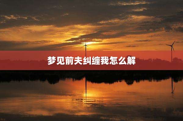 梦见前夫纠缠我怎么解